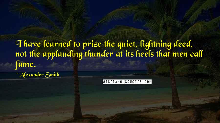 Alexander Smith Quotes: I have learned to prize the quiet, lightning deed, not the applauding thunder at its heels that men call fame.