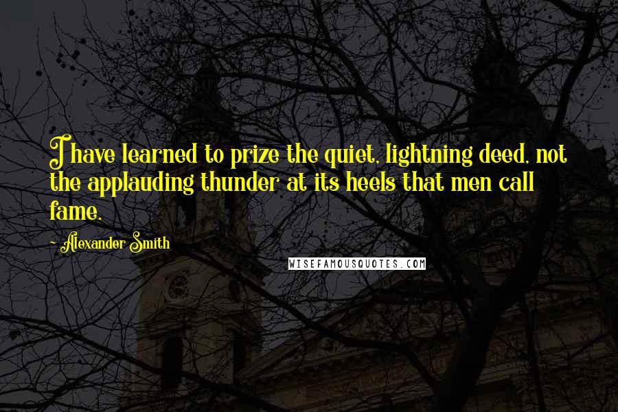 Alexander Smith Quotes: I have learned to prize the quiet, lightning deed, not the applauding thunder at its heels that men call fame.