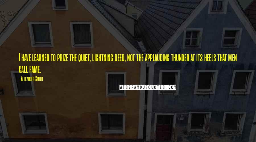 Alexander Smith Quotes: I have learned to prize the quiet, lightning deed, not the applauding thunder at its heels that men call fame.