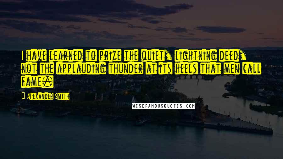 Alexander Smith Quotes: I have learned to prize the quiet, lightning deed, not the applauding thunder at its heels that men call fame.