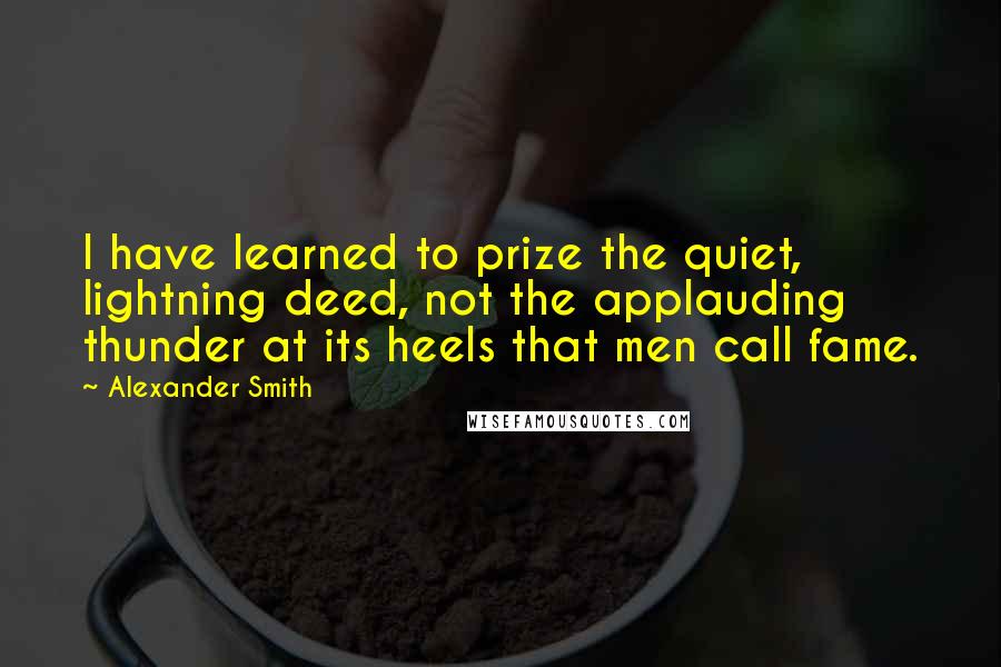 Alexander Smith Quotes: I have learned to prize the quiet, lightning deed, not the applauding thunder at its heels that men call fame.