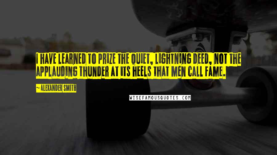 Alexander Smith Quotes: I have learned to prize the quiet, lightning deed, not the applauding thunder at its heels that men call fame.