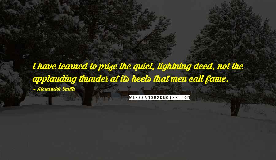 Alexander Smith Quotes: I have learned to prize the quiet, lightning deed, not the applauding thunder at its heels that men call fame.