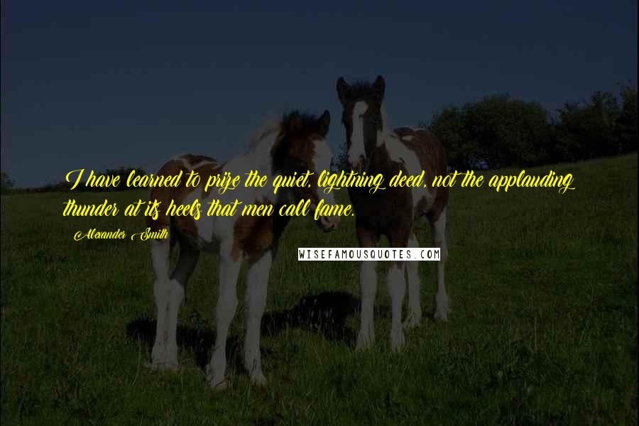 Alexander Smith Quotes: I have learned to prize the quiet, lightning deed, not the applauding thunder at its heels that men call fame.