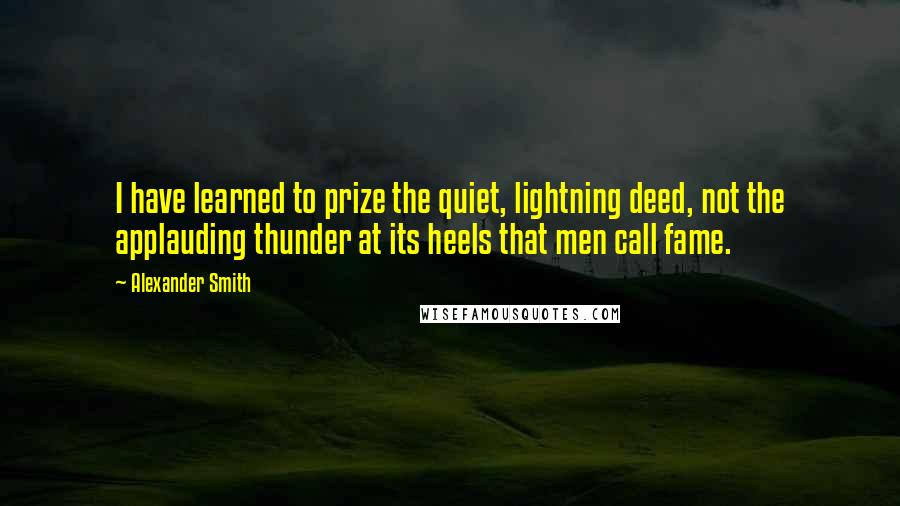 Alexander Smith Quotes: I have learned to prize the quiet, lightning deed, not the applauding thunder at its heels that men call fame.