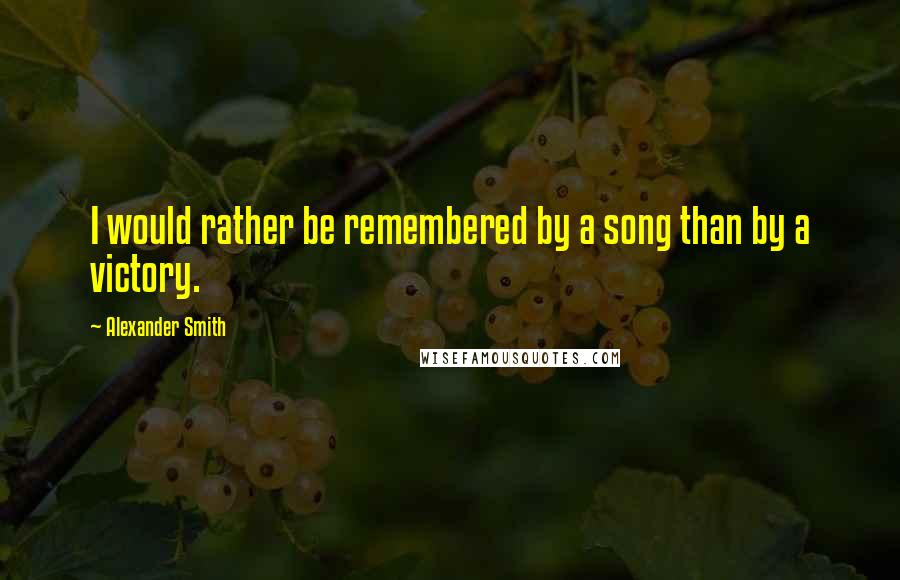 Alexander Smith Quotes: I would rather be remembered by a song than by a victory.