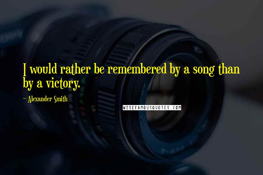 Alexander Smith Quotes: I would rather be remembered by a song than by a victory.