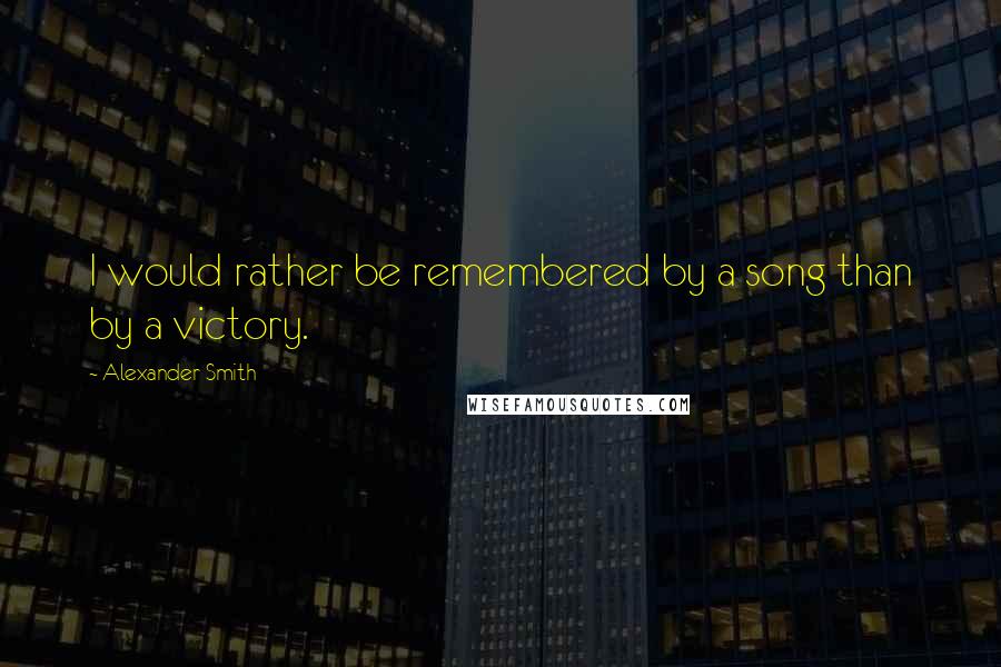 Alexander Smith Quotes: I would rather be remembered by a song than by a victory.