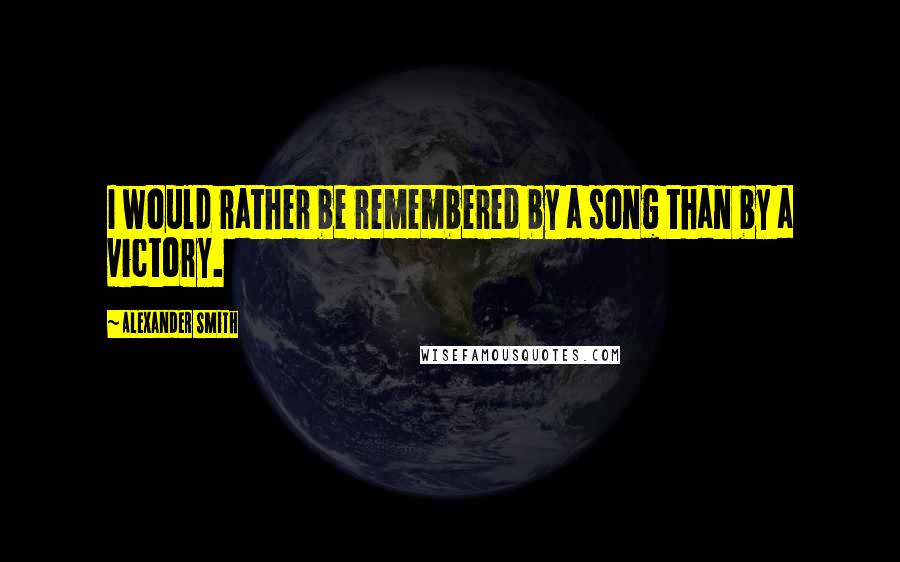 Alexander Smith Quotes: I would rather be remembered by a song than by a victory.