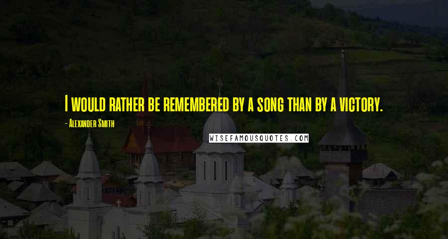 Alexander Smith Quotes: I would rather be remembered by a song than by a victory.