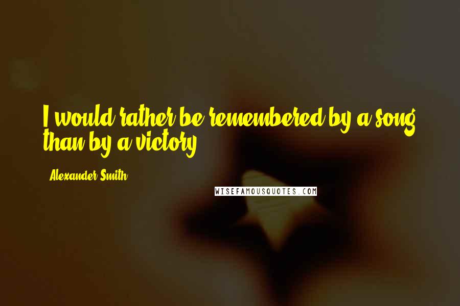 Alexander Smith Quotes: I would rather be remembered by a song than by a victory.