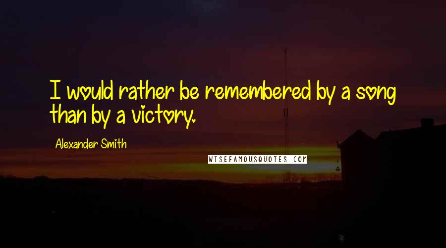 Alexander Smith Quotes: I would rather be remembered by a song than by a victory.