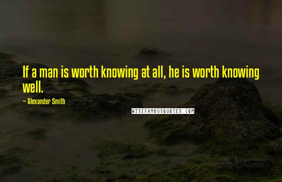 Alexander Smith Quotes: If a man is worth knowing at all, he is worth knowing well.