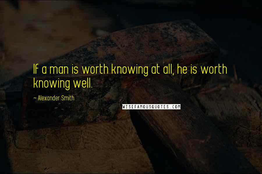 Alexander Smith Quotes: If a man is worth knowing at all, he is worth knowing well.