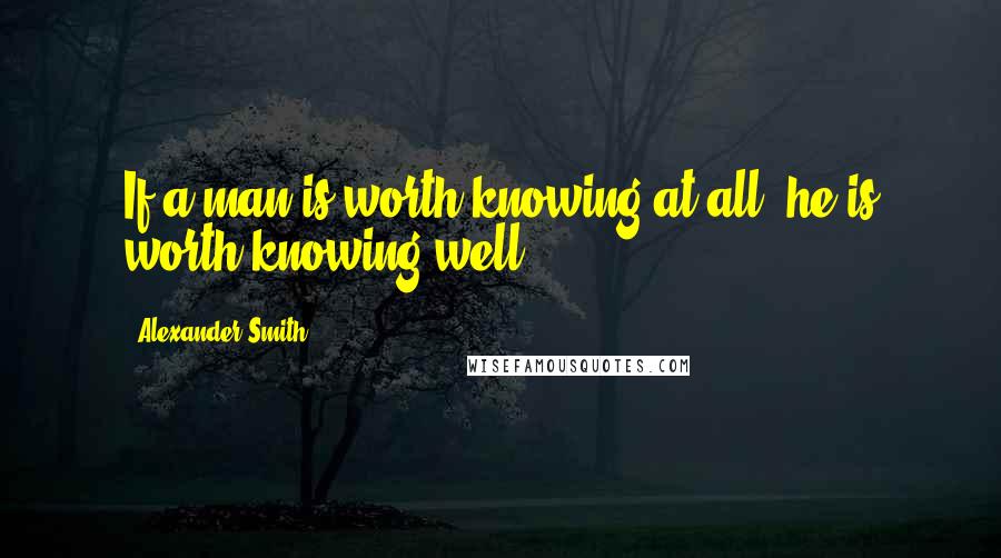 Alexander Smith Quotes: If a man is worth knowing at all, he is worth knowing well.