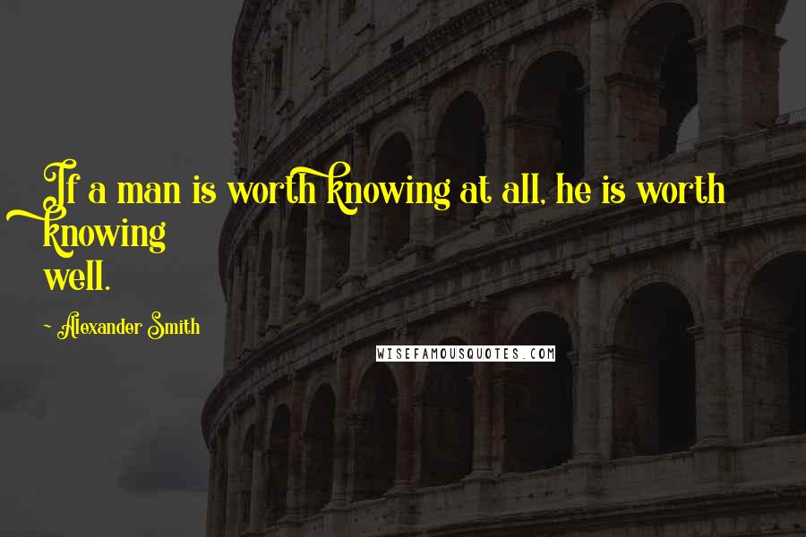 Alexander Smith Quotes: If a man is worth knowing at all, he is worth knowing well.