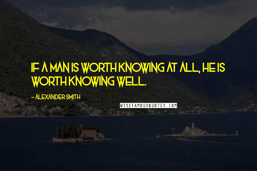 Alexander Smith Quotes: If a man is worth knowing at all, he is worth knowing well.