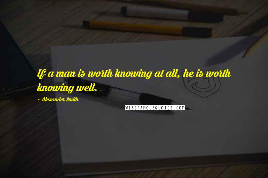 Alexander Smith Quotes: If a man is worth knowing at all, he is worth knowing well.