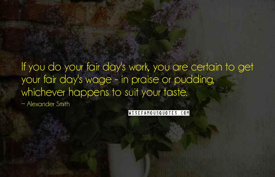 Alexander Smith Quotes: If you do your fair day's work, you are certain to get your fair day's wage - in praise or pudding, whichever happens to suit your taste.
