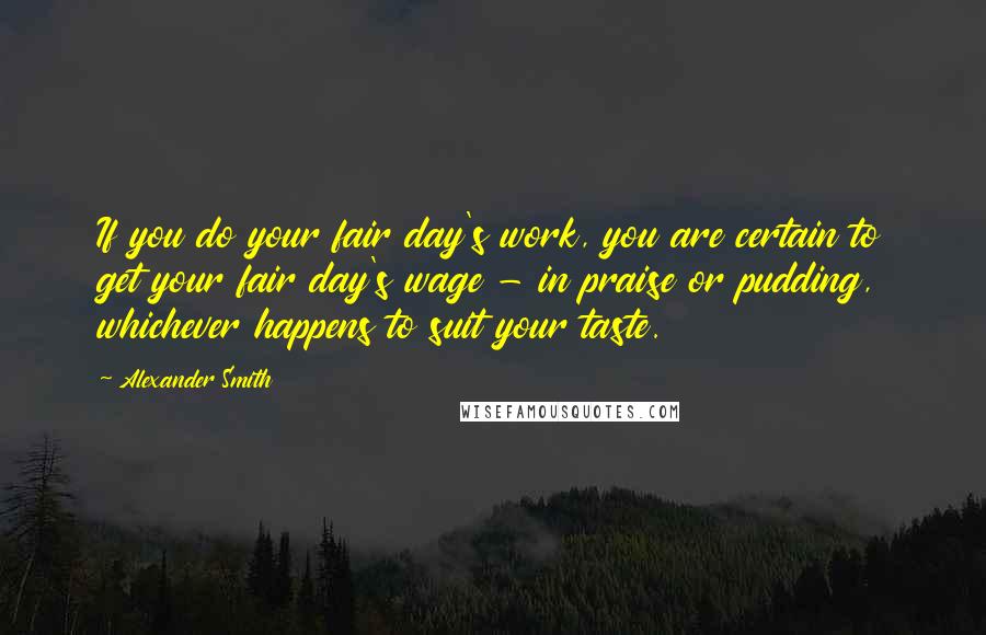 Alexander Smith Quotes: If you do your fair day's work, you are certain to get your fair day's wage - in praise or pudding, whichever happens to suit your taste.