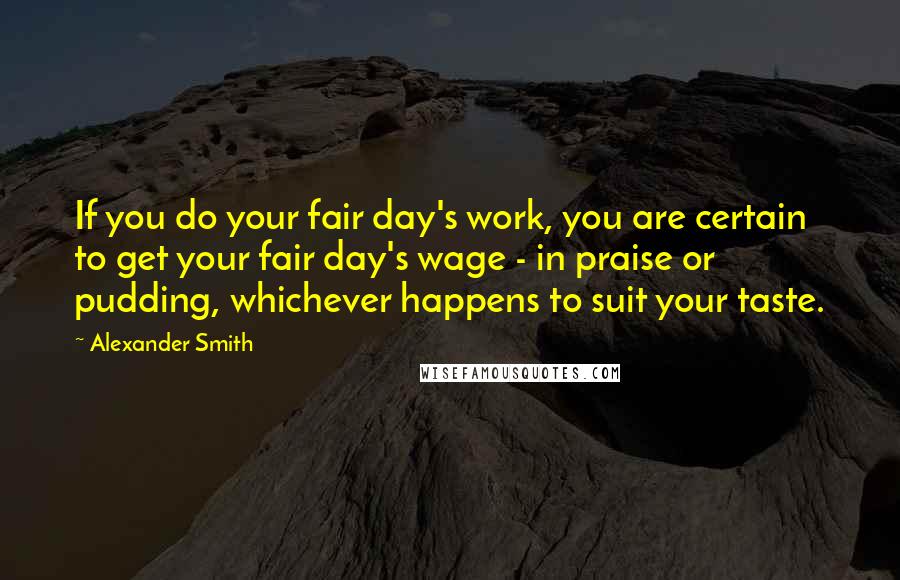 Alexander Smith Quotes: If you do your fair day's work, you are certain to get your fair day's wage - in praise or pudding, whichever happens to suit your taste.