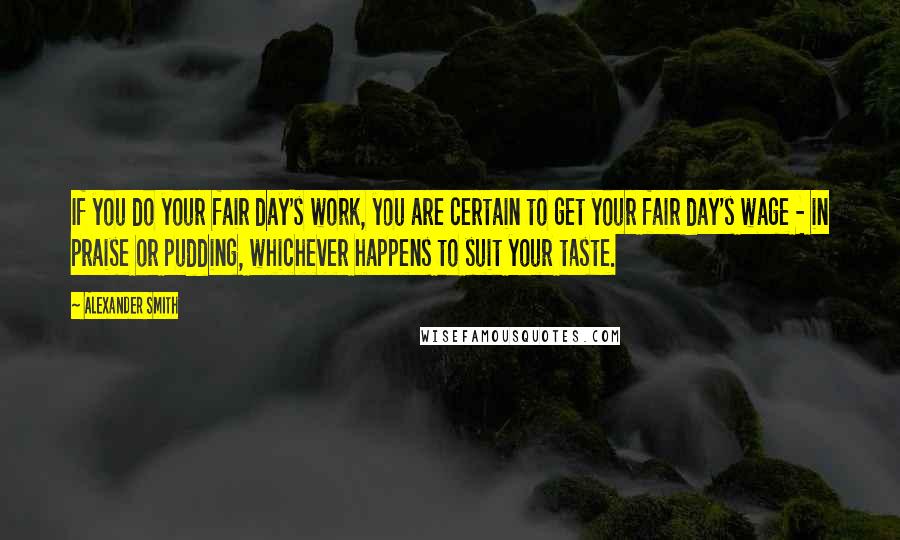 Alexander Smith Quotes: If you do your fair day's work, you are certain to get your fair day's wage - in praise or pudding, whichever happens to suit your taste.