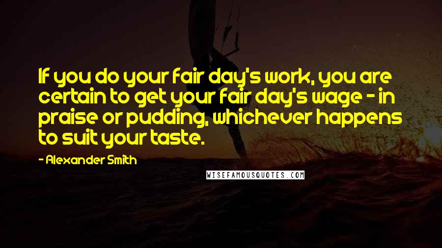 Alexander Smith Quotes: If you do your fair day's work, you are certain to get your fair day's wage - in praise or pudding, whichever happens to suit your taste.