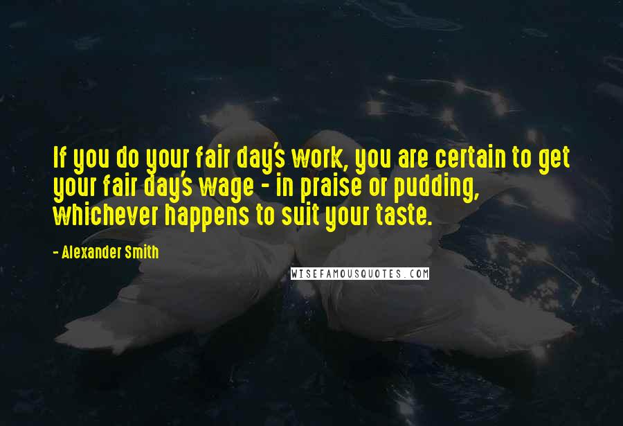 Alexander Smith Quotes: If you do your fair day's work, you are certain to get your fair day's wage - in praise or pudding, whichever happens to suit your taste.