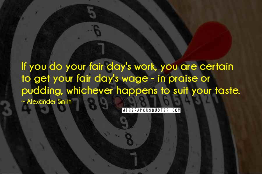 Alexander Smith Quotes: If you do your fair day's work, you are certain to get your fair day's wage - in praise or pudding, whichever happens to suit your taste.