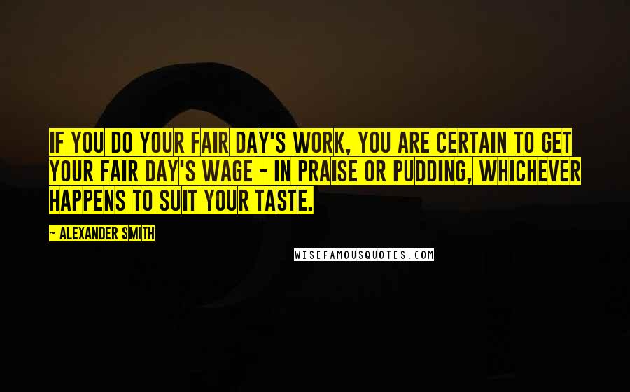Alexander Smith Quotes: If you do your fair day's work, you are certain to get your fair day's wage - in praise or pudding, whichever happens to suit your taste.