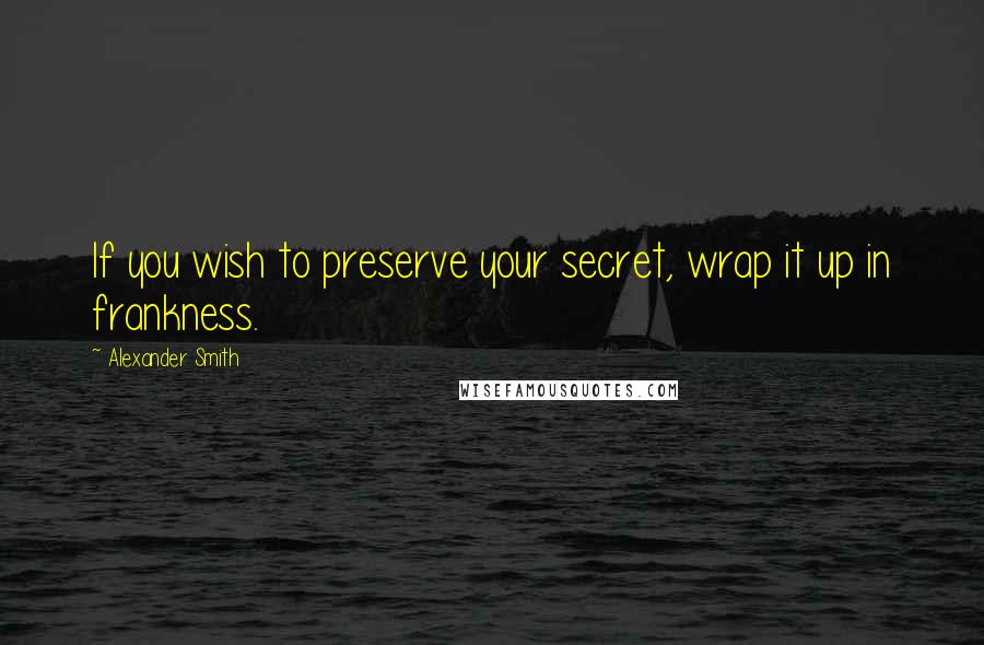 Alexander Smith Quotes: If you wish to preserve your secret, wrap it up in frankness.