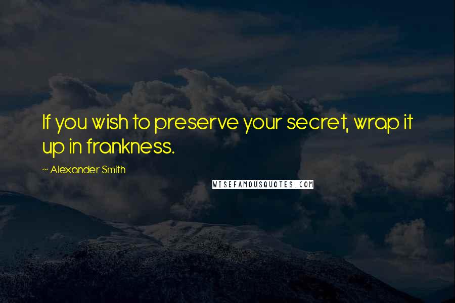 Alexander Smith Quotes: If you wish to preserve your secret, wrap it up in frankness.