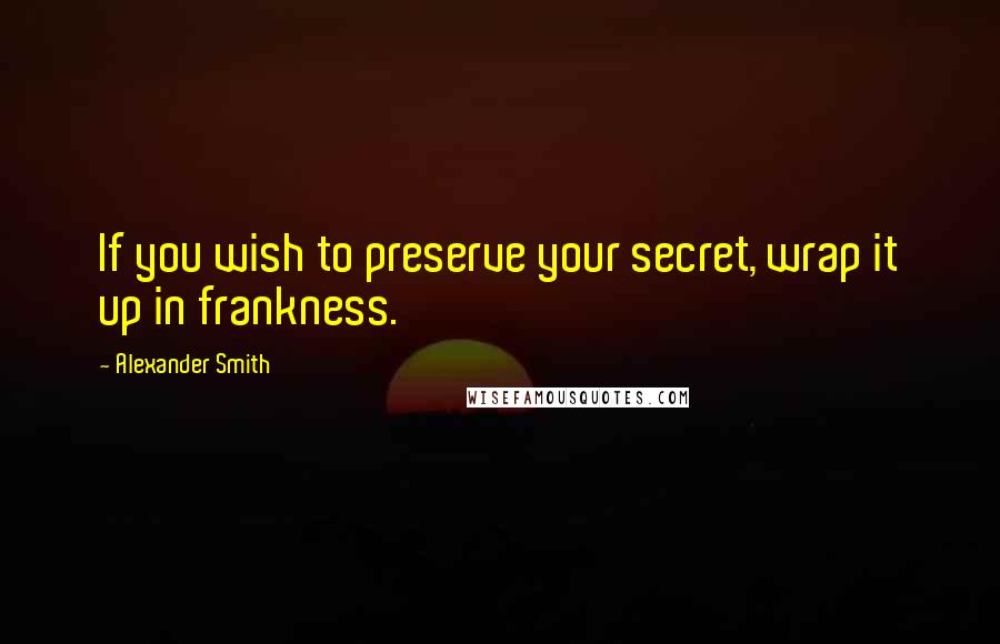 Alexander Smith Quotes: If you wish to preserve your secret, wrap it up in frankness.