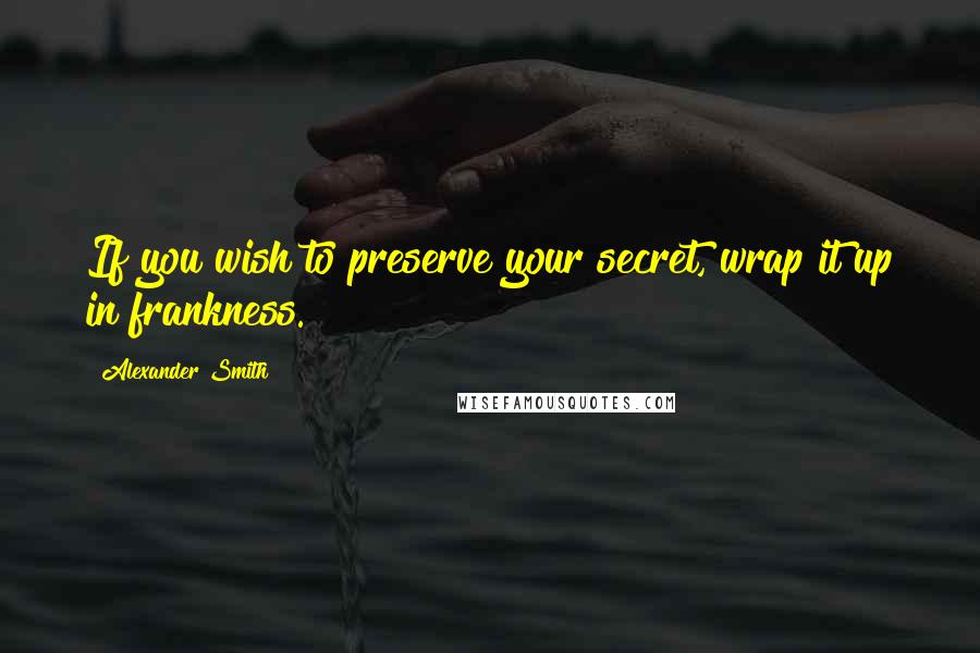 Alexander Smith Quotes: If you wish to preserve your secret, wrap it up in frankness.