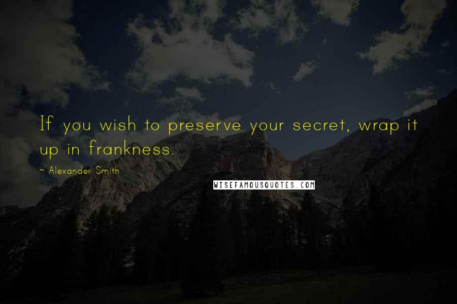 Alexander Smith Quotes: If you wish to preserve your secret, wrap it up in frankness.