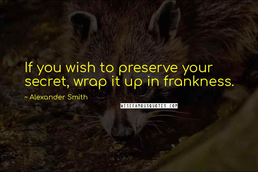 Alexander Smith Quotes: If you wish to preserve your secret, wrap it up in frankness.