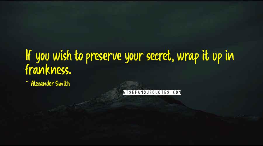 Alexander Smith Quotes: If you wish to preserve your secret, wrap it up in frankness.