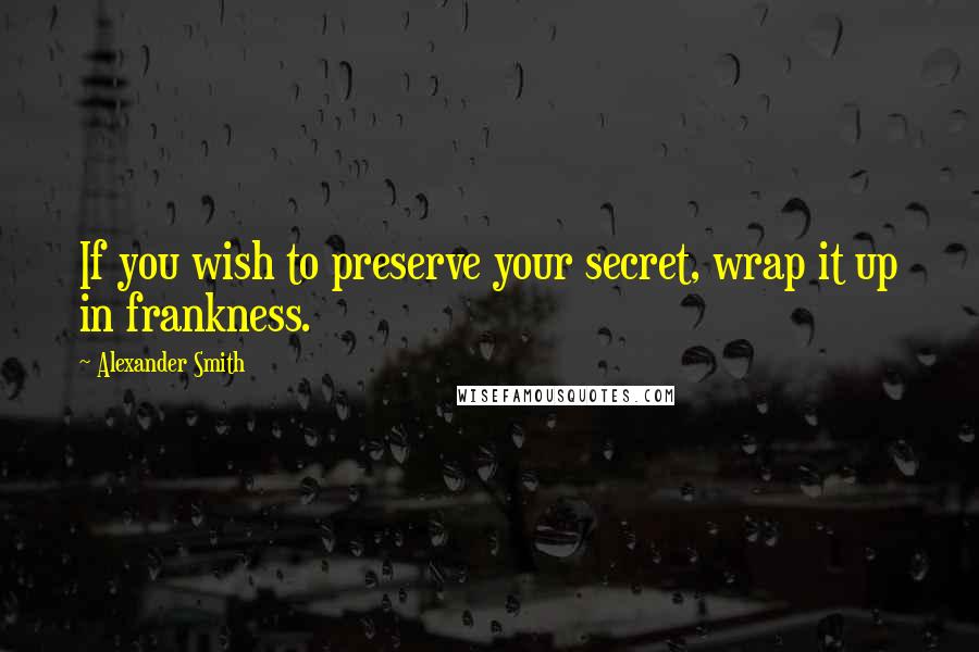 Alexander Smith Quotes: If you wish to preserve your secret, wrap it up in frankness.
