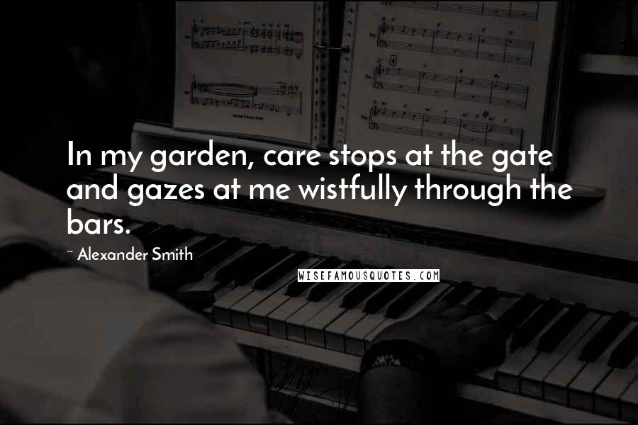 Alexander Smith Quotes: In my garden, care stops at the gate and gazes at me wistfully through the bars.