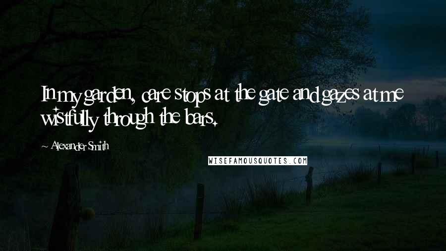 Alexander Smith Quotes: In my garden, care stops at the gate and gazes at me wistfully through the bars.