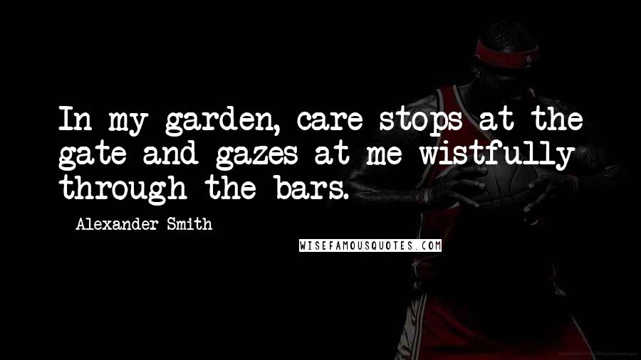 Alexander Smith Quotes: In my garden, care stops at the gate and gazes at me wistfully through the bars.