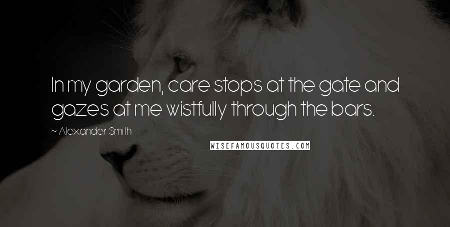 Alexander Smith Quotes: In my garden, care stops at the gate and gazes at me wistfully through the bars.