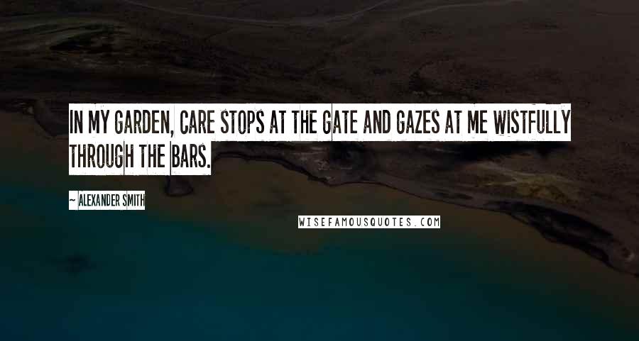 Alexander Smith Quotes: In my garden, care stops at the gate and gazes at me wistfully through the bars.