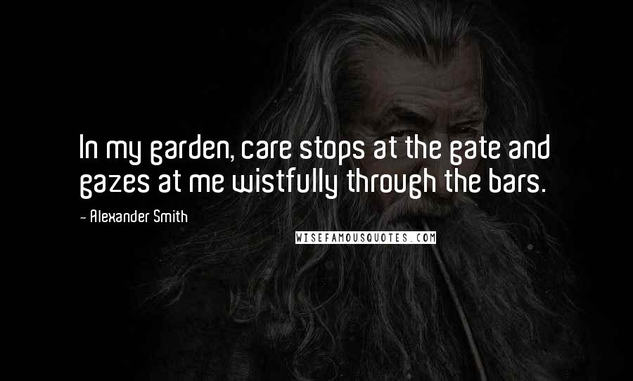 Alexander Smith Quotes: In my garden, care stops at the gate and gazes at me wistfully through the bars.