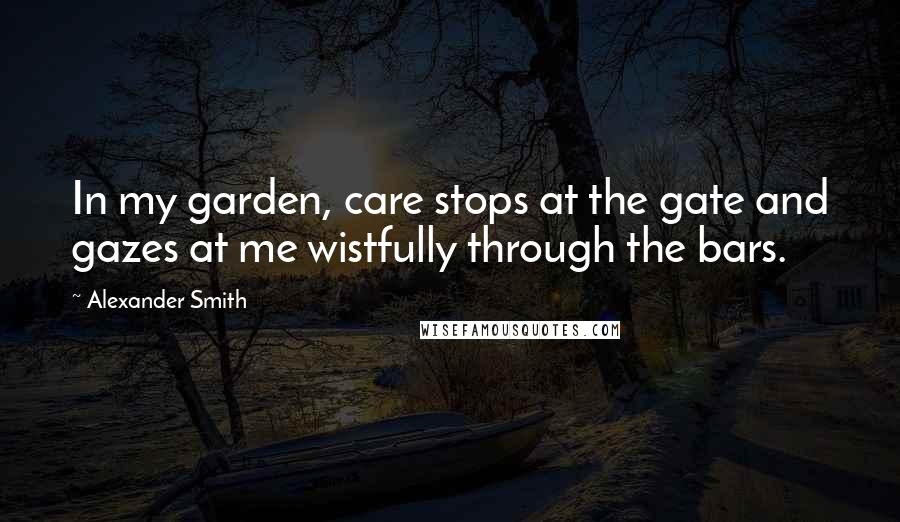 Alexander Smith Quotes: In my garden, care stops at the gate and gazes at me wistfully through the bars.