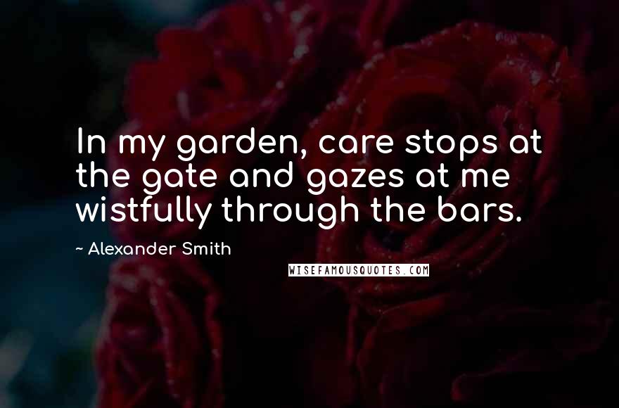 Alexander Smith Quotes: In my garden, care stops at the gate and gazes at me wistfully through the bars.