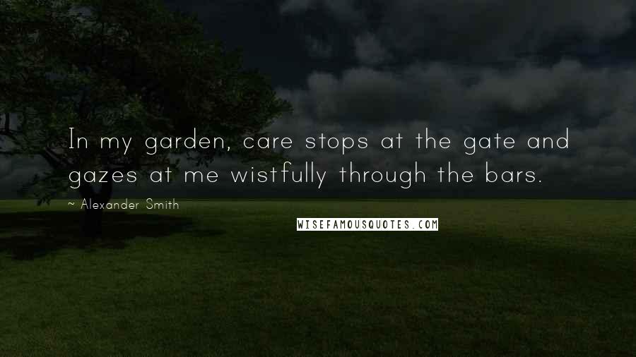 Alexander Smith Quotes: In my garden, care stops at the gate and gazes at me wistfully through the bars.