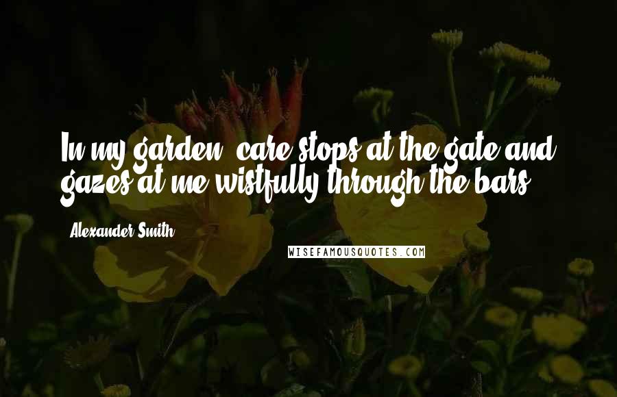 Alexander Smith Quotes: In my garden, care stops at the gate and gazes at me wistfully through the bars.