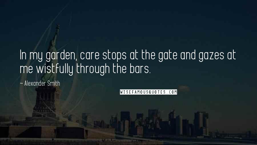 Alexander Smith Quotes: In my garden, care stops at the gate and gazes at me wistfully through the bars.