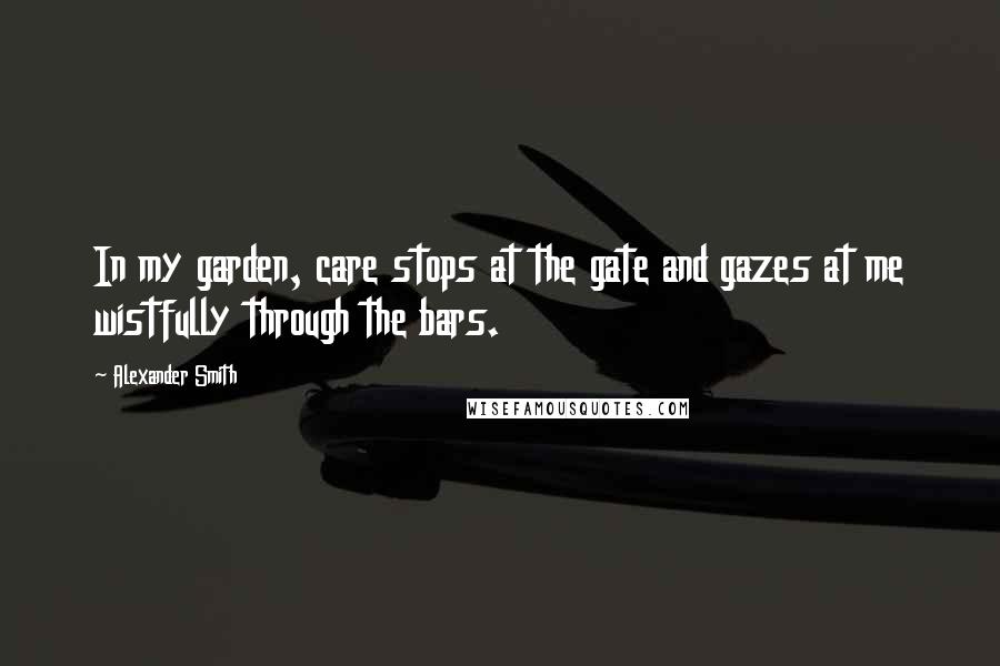 Alexander Smith Quotes: In my garden, care stops at the gate and gazes at me wistfully through the bars.